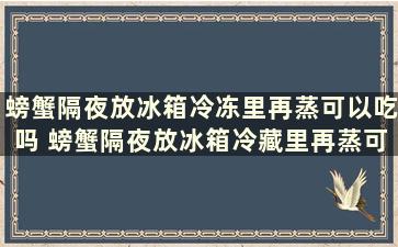 螃蟹隔夜放冰箱冷冻里再蒸可以吃吗 螃蟹隔夜放冰箱冷藏里再蒸可以吃吗